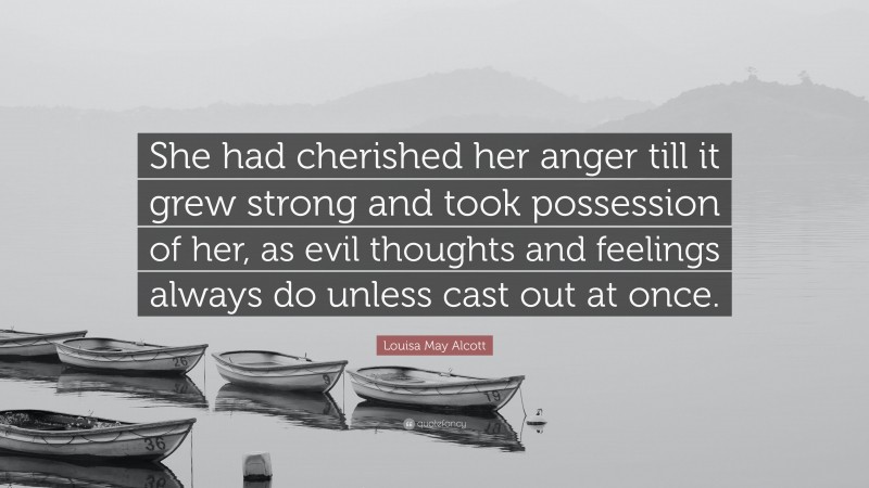 Louisa May Alcott Quote: “She had cherished her anger till it grew strong and took possession of her, as evil thoughts and feelings always do unless cast out at once.”