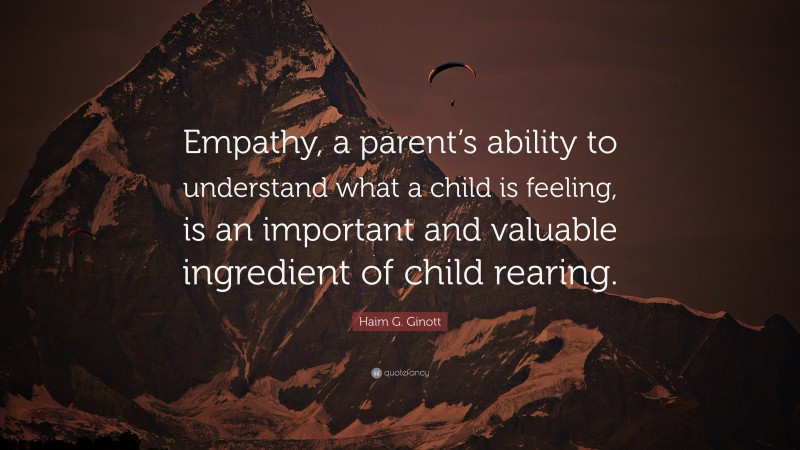 Haim G. Ginott Quote: “Empathy, a parent’s ability to understand what a child is feeling, is an important and valuable ingredient of child rearing.”