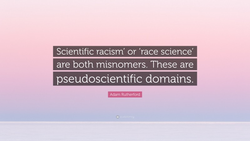 Adam Rutherford Quote: “Scientific racism’ or ‘race science’ are both misnomers. These are pseudoscientific domains.”