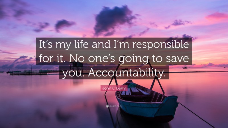 John O'Leary Quote: “It’s my life and I’m responsible for it. No one’s going to save you. Accountability.”
