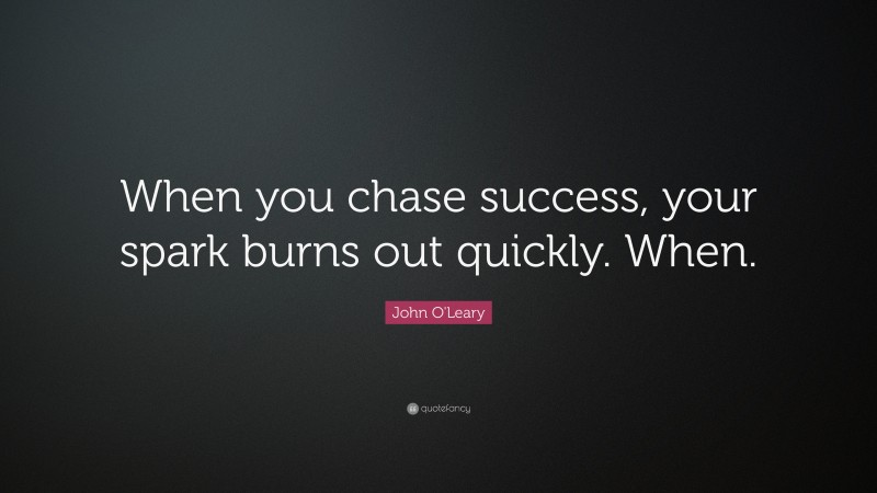 John O'Leary Quote: “When you chase success, your spark burns out quickly. When.”