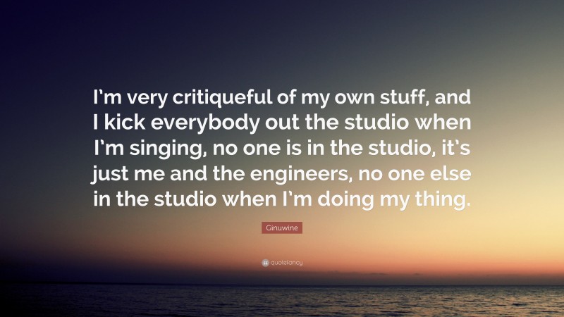 Ginuwine Quote: “I’m very critiqueful of my own stuff, and I kick everybody out the studio when I’m singing, no one is in the studio, it’s just me and the engineers, no one else in the studio when I’m doing my thing.”