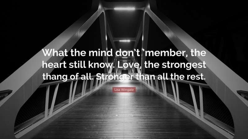Lisa Wingate Quote: “What the mind don’t ’member, the heart still know. Love, the strongest thang of all. Stronger than all the rest.”