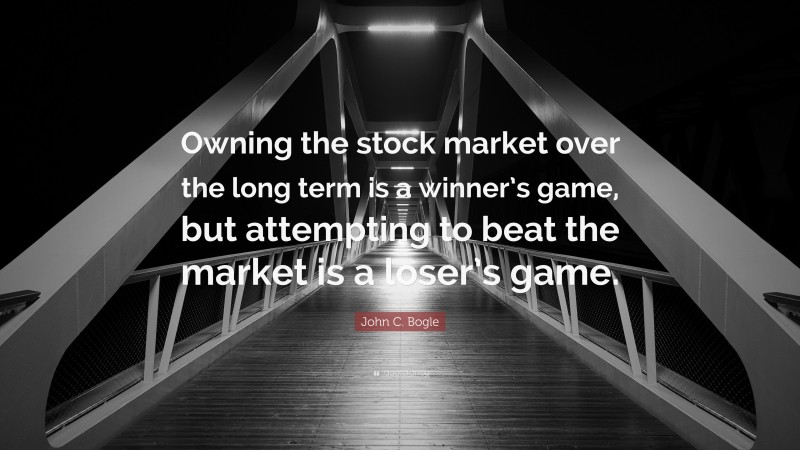 John C. Bogle Quote: “Owning the stock market over the long term is a winner’s game, but attempting to beat the market is a loser’s game.”
