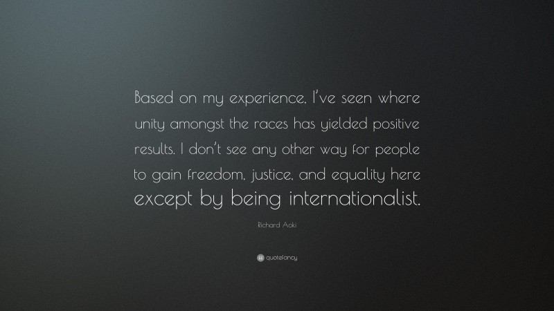 Richard Aoki Quote: “Based on my experience, I’ve seen where unity amongst the races has yielded positive results. I don’t see any other way for people to gain freedom, justice, and equality here except by being internationalist.”