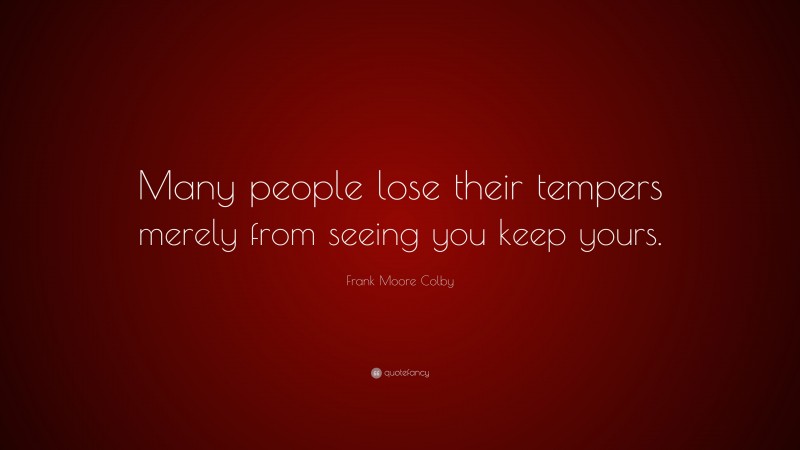 Frank Moore Colby Quote: “Many people lose their tempers merely from seeing you keep yours.”