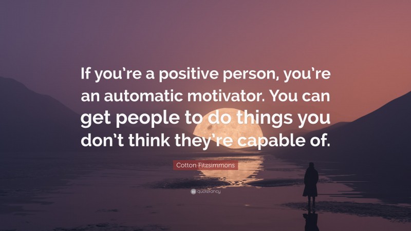 Cotton Fitzsimmons Quote: “If you’re a positive person, you’re an automatic motivator. You can get people to do things you don’t think they’re capable of.”