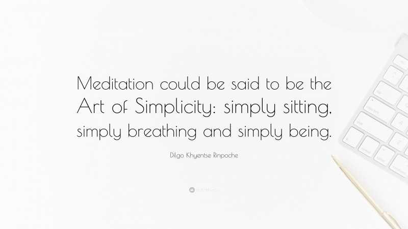 Dilgo Khyentse Rinpoche Quote: “Meditation could be said to be the Art of Simplicity: simply sitting, simply breathing and simply being.”