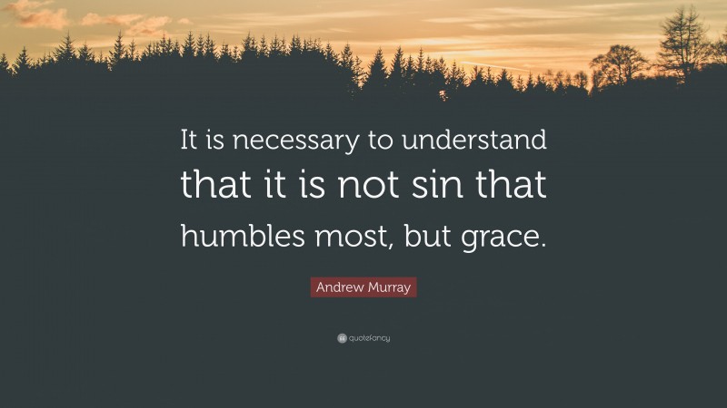 Andrew Murray Quote: “It is necessary to understand that it is not sin that humbles most, but grace.”