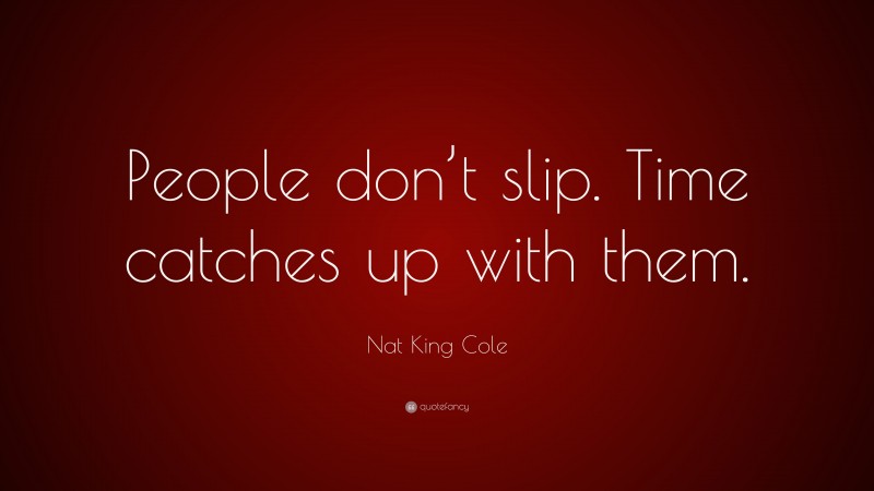Nat King Cole Quote: “People don’t slip. Time catches up with them.”