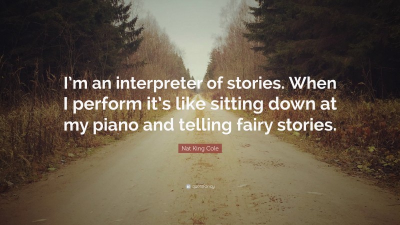Nat King Cole Quote: “I’m an interpreter of stories. When I perform it’s like sitting down at my piano and telling fairy stories.”