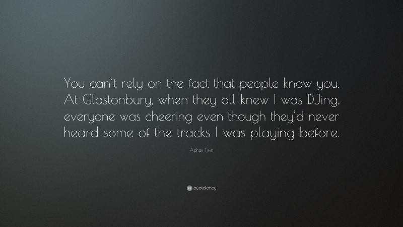 Aphex Twin Quote: “You can’t rely on the fact that people know you. At Glastonbury, when they all knew I was DJing, everyone was cheering even though they’d never heard some of the tracks I was playing before.”