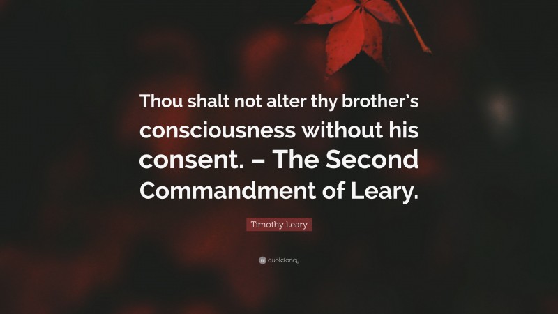 Timothy Leary Quote: “Thou shalt not alter thy brother’s consciousness without his consent. – The Second Commandment of Leary.”