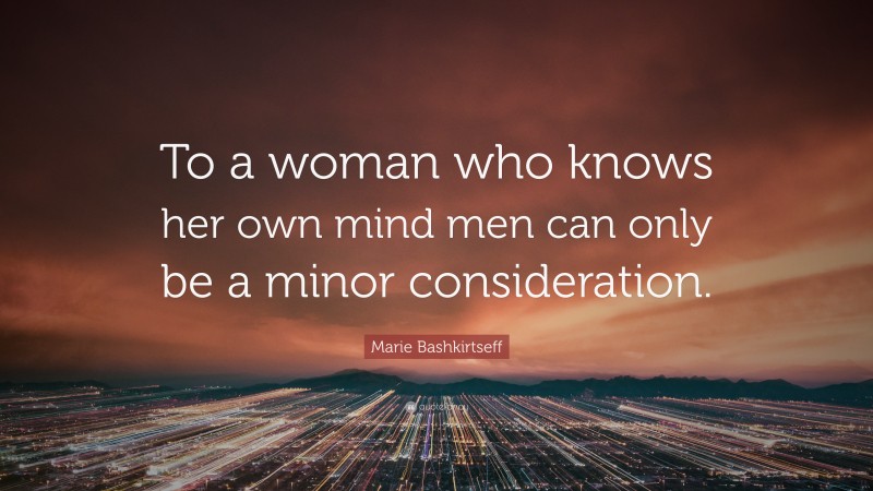 Marie Bashkirtseff Quote: “To a woman who knows her own mind men can only be a minor consideration.”