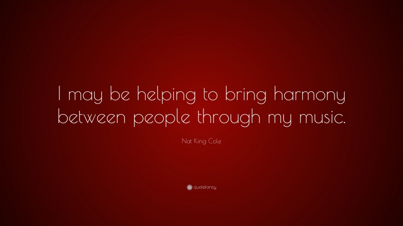 Nat King Cole Quote: “I may be helping to bring harmony between people through my music.”