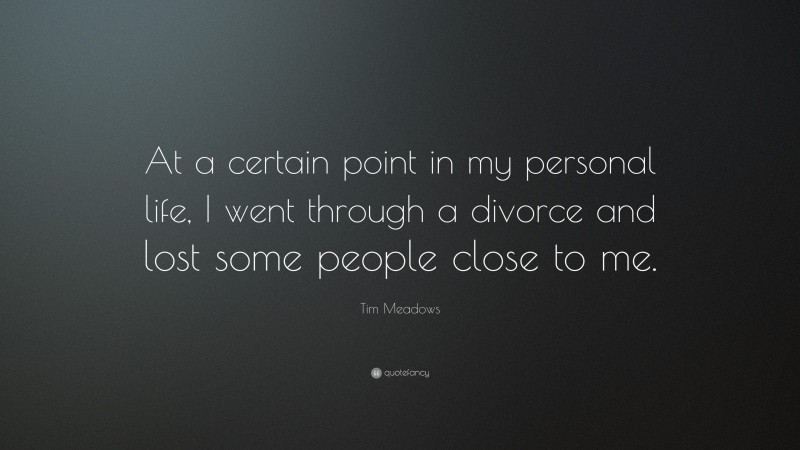 Tim Meadows Quote: “At a certain point in my personal life, I went through a divorce and lost some people close to me.”