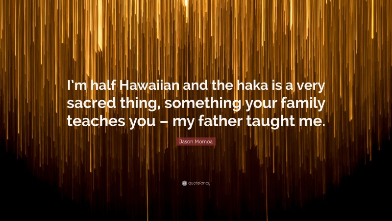 Jason Momoa Quote: “I’m half Hawaiian and the haka is a very sacred thing, something your family teaches you – my father taught me.”