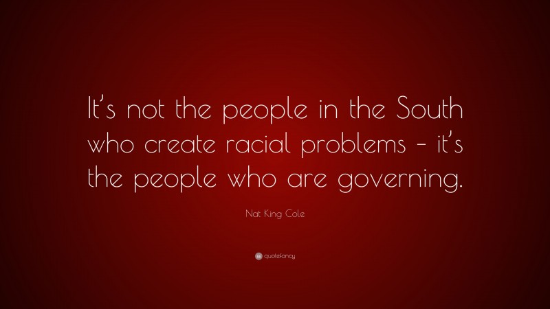 Nat King Cole Quote: “It’s not the people in the South who create racial problems – it’s the people who are governing.”
