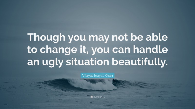 Vilayat Inayat Khan Quote: “Though you may not be able to change it, you can handle an ugly situation beautifully.”