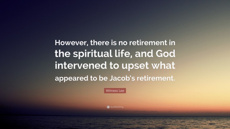 Witness Lee Quote: “However, there is no retirement in the spiritual life, and God intervened to upset what appeared to be Jacob’s retirement.”