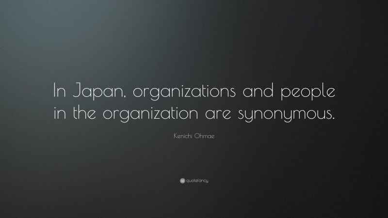 Kenichi Ohmae Quote: “In Japan, organizations and people in the organization are synonymous.”