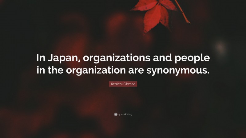 Kenichi Ohmae Quote: “In Japan, organizations and people in the organization are synonymous.”