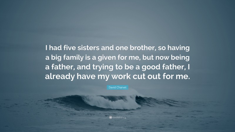 David Charvet Quote: “I had five sisters and one brother, so having a big family is a given for me, but now being a father, and trying to be a good father, I already have my work cut out for me.”