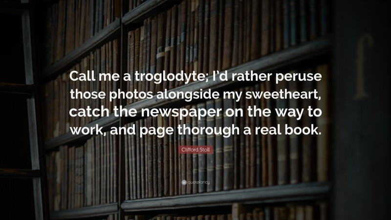 Clifford Stoll Quote: “Call me a troglodyte; I’d rather peruse those photos alongside my sweetheart, catch the newspaper on the way to work, and page thorough a real book.”