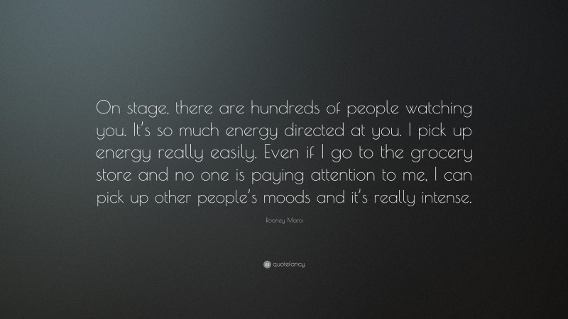 Rooney Mara Quote: “On stage, there are hundreds of people watching you. It’s so much energy directed at you. I pick up energy really easily. Even if I go to the grocery store and no one is paying attention to me, I can pick up other people’s moods and it’s really intense.”