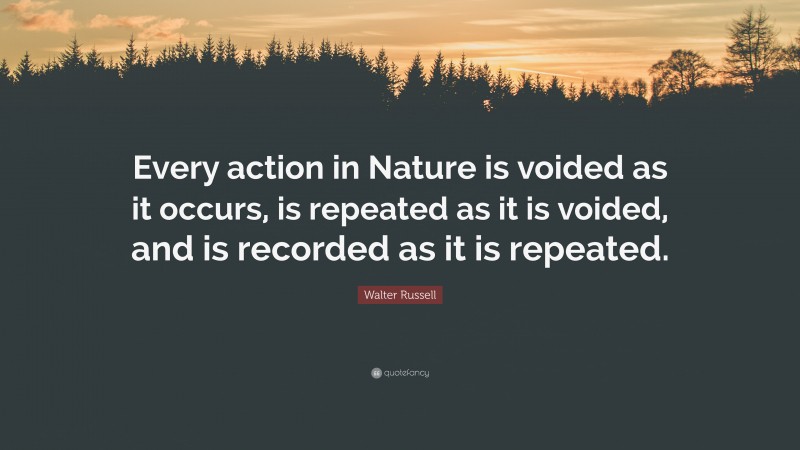 Walter Russell Quote: “Every action in Nature is voided as it occurs, is repeated as it is voided, and is recorded as it is repeated.”