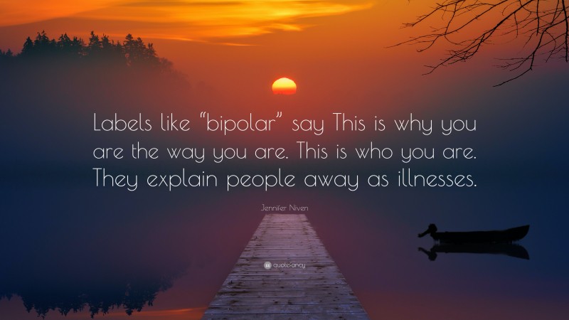 Jennifer Niven Quote: “Labels like “bipolar” say This is why you are the way you are. This is who you are. They explain people away as illnesses.”