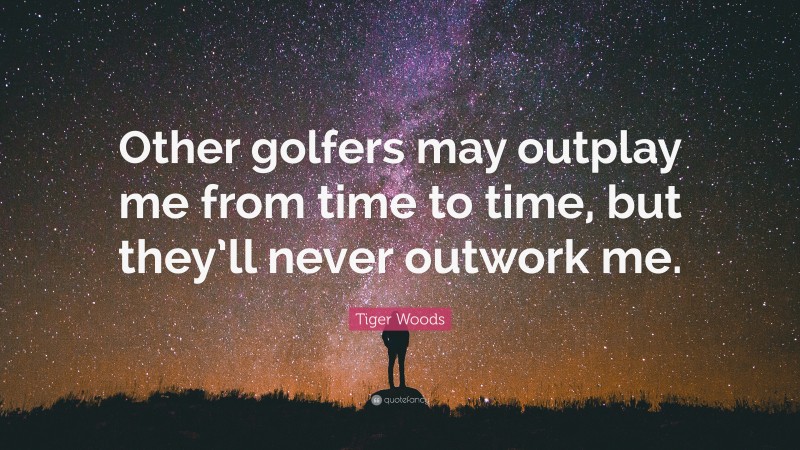 Tiger Woods Quote: “Other golfers may outplay me from time to time, but they’ll never outwork me.”