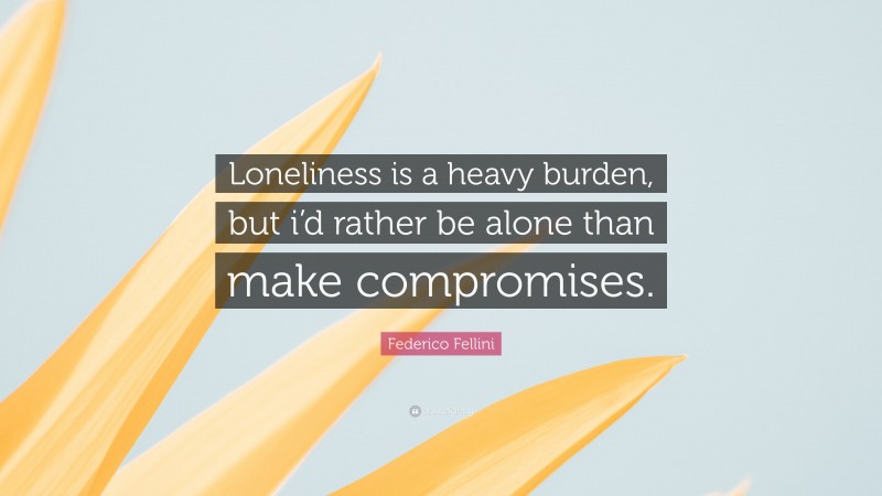 Federico Fellini Quote: “Loneliness is a heavy burden, but i’d rather be alone than make compromises.”