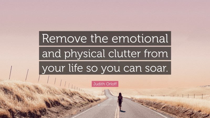 Judith Orloff Quote: “Remove the emotional and physical clutter from your life so you can soar.”