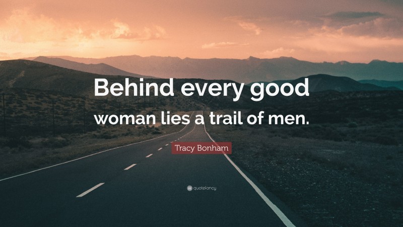Tracy Bonham Quote: “Behind every good woman lies a trail of men.”