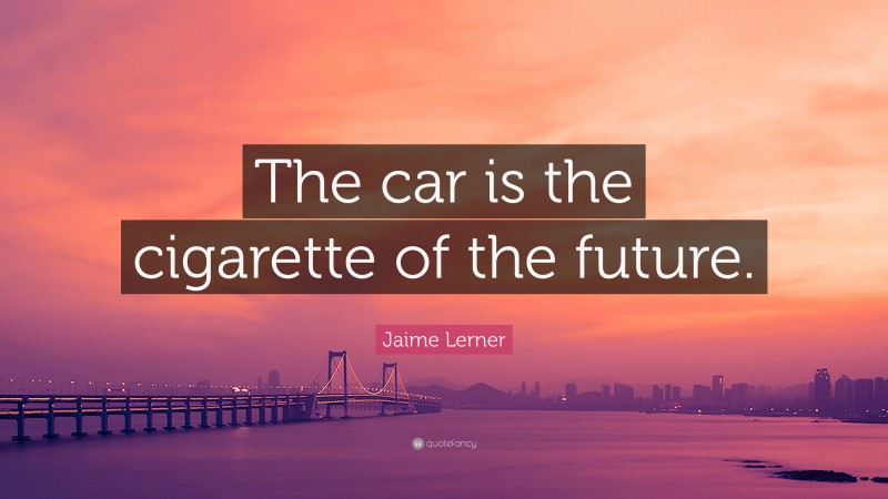 Jaime Lerner Quote: “The car is the cigarette of the future.”