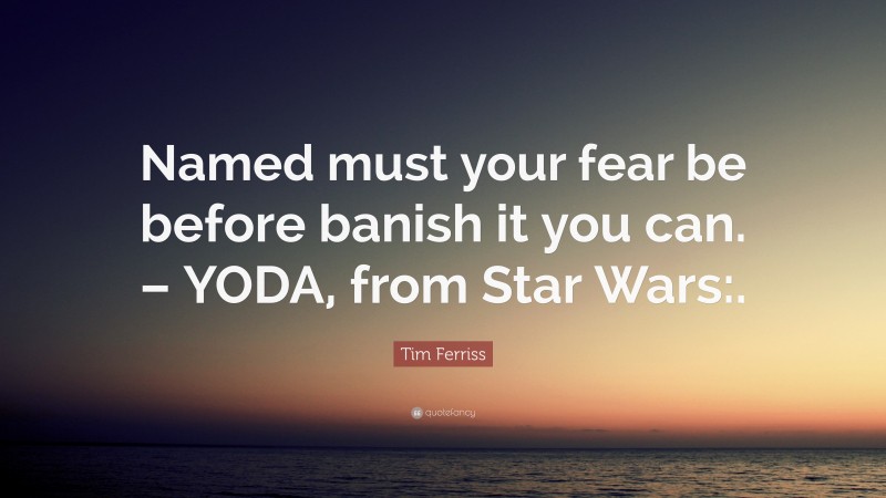 Tim Ferriss Quote: “Named must your fear be before banish it you can. – YODA, from Star Wars:.”