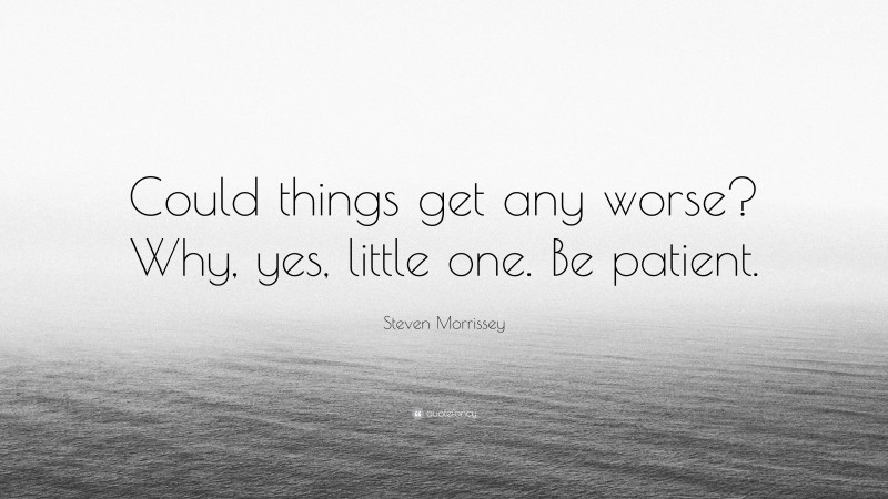 Steven Morrissey Quote: “Could things get any worse? Why, yes, little one. Be patient.”