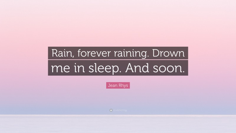 Jean Rhys Quote: “Rain, forever raining. Drown me in sleep. And soon.”