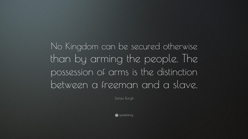 James Burgh Quote: “No Kingdom can be secured otherwise than by arming the people. The possession of arms is the distinction between a freeman and a slave.”