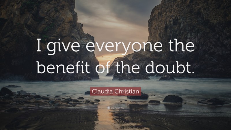 Claudia Christian Quote: “I give everyone the benefit of the doubt.”