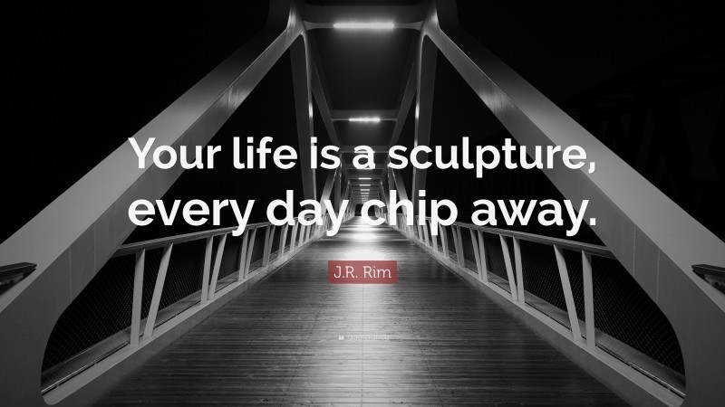 J.R. Rim Quote: “Your life is a sculpture, every day chip away.”