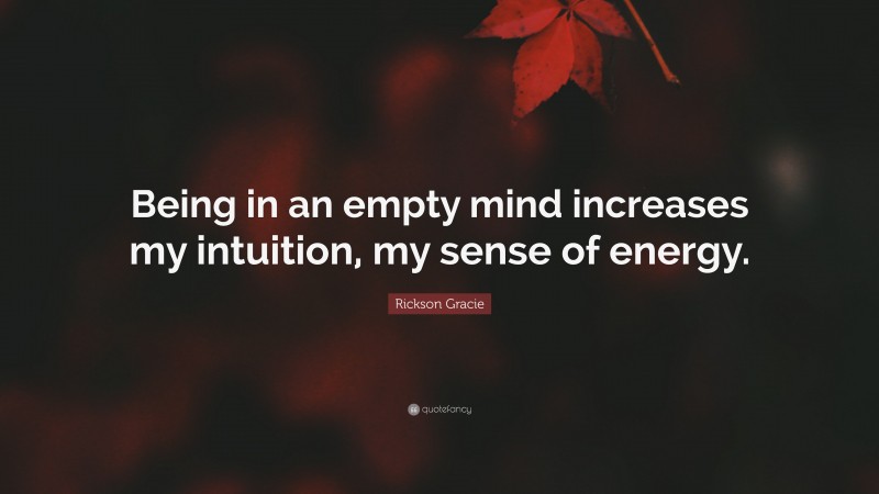 Rickson Gracie Quote: “Being in an empty mind increases my intuition, my sense of energy.”