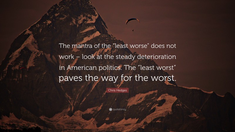 Chris Hedges Quote: “The mantra of the “least worse” does not work – look at the steady deterioration in American politics. The “least worst” paves the way for the worst.”