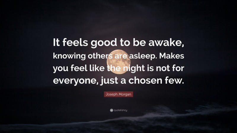 Joseph Morgan Quote: “It feels good to be awake, knowing others are asleep. Makes you feel like the night is not for everyone, just a chosen few.”