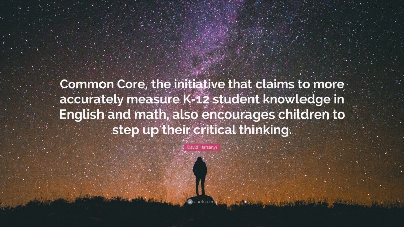 David Harsanyi Quote: “Common Core, the initiative that claims to more accurately measure K-12 student knowledge in English and math, also encourages children to step up their critical thinking.”