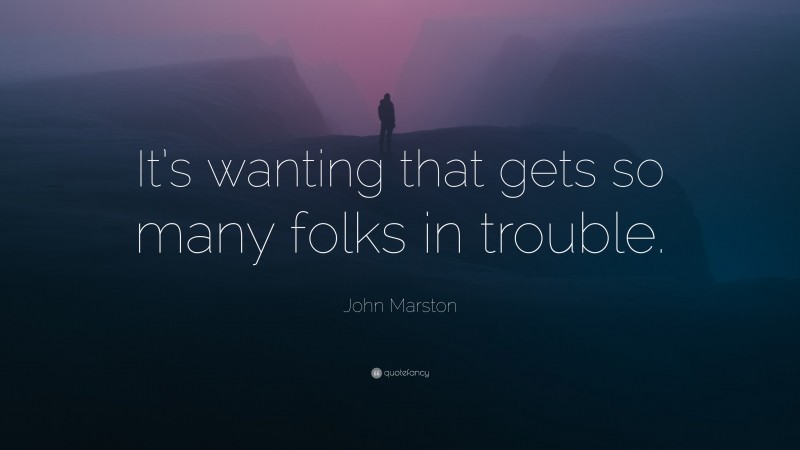 John Marston Quote: “It’s wanting that gets so many folks in trouble.”