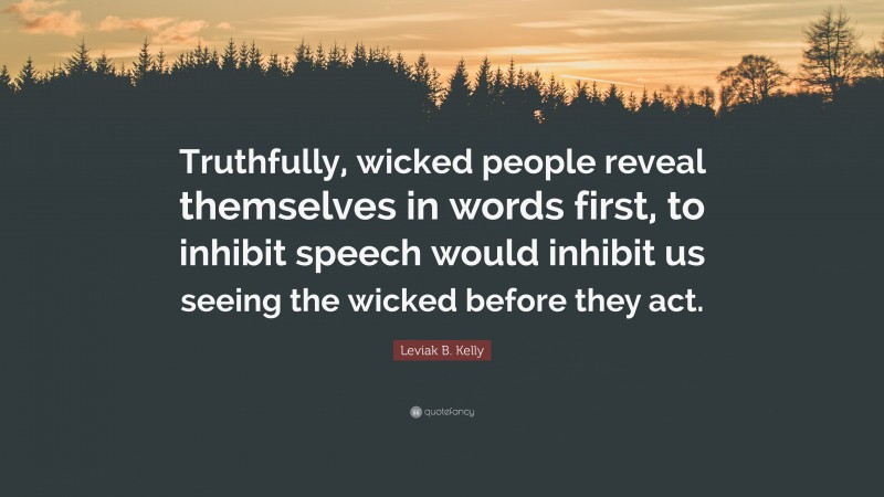 Leviak B. Kelly Quote: “Truthfully, wicked people reveal themselves in words first, to inhibit speech would inhibit us seeing the wicked before they act.”