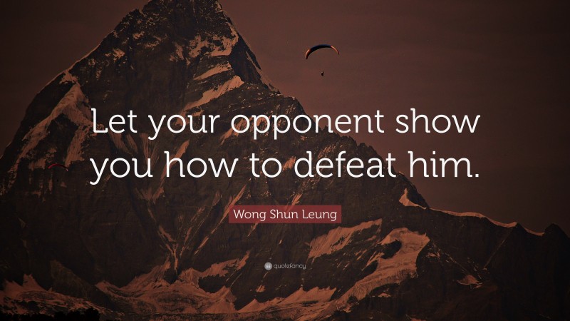 Wong Shun Leung Quote: “Let your opponent show you how to defeat him.”