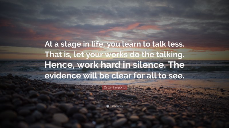 Oscar Bimpong Quote: “At a stage in life, you learn to talk less. That is, let your works do the talking. Hence, work hard in silence. The evidence will be clear for all to see.”